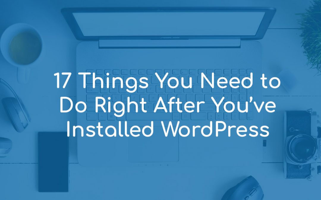 16 Things You Need to Do Right After You’ve Installed WordPress