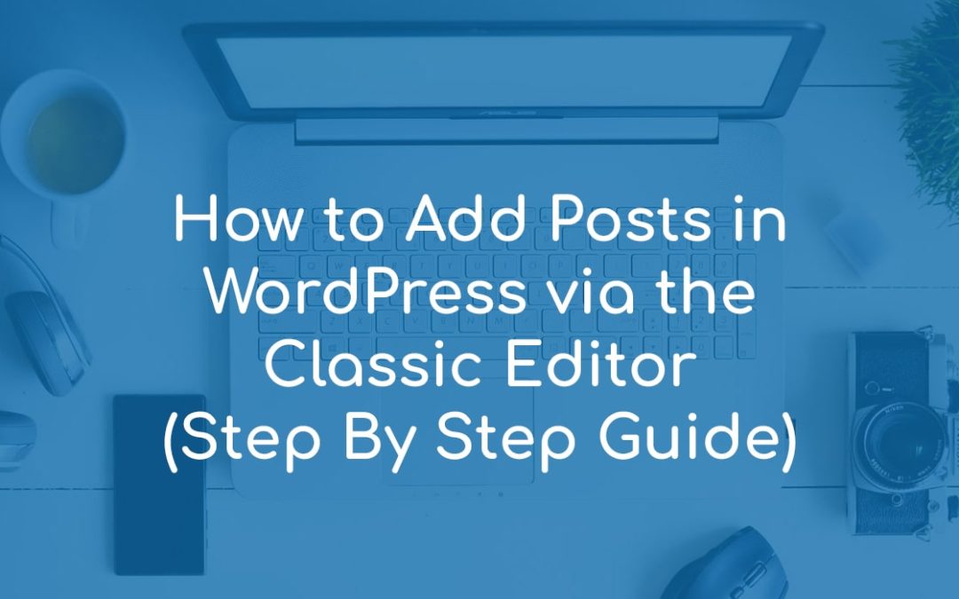 How to Add Posts in WordPress via the Classic Editor (Step By Step Guide)